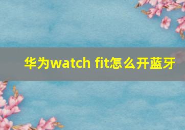 华为watch fit怎么开蓝牙